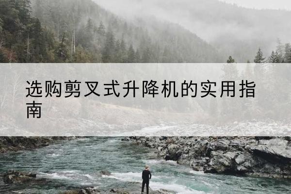 甘肃剪叉式升降机怎么选-选购剪叉式升降机的实用指南