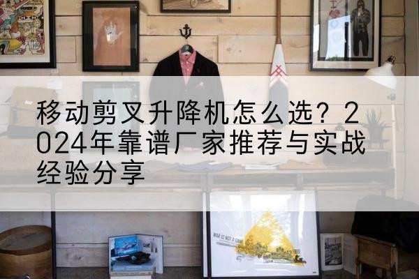 甘肃升降平台厂家推荐-移动剪叉升降机怎么选?2024年靠谱厂家推荐与实战经验分享