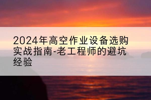 甘肃高空作业升降机厂家推荐-2024年高空作业设备选购实战指南-老工程师的避坑经验