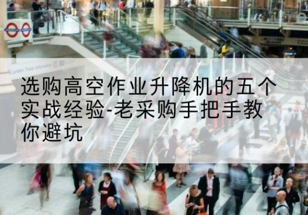 甘肃高空作业升降机厂家-选购高空作业升降机的五个实战经验-老采购手把手教你避坑