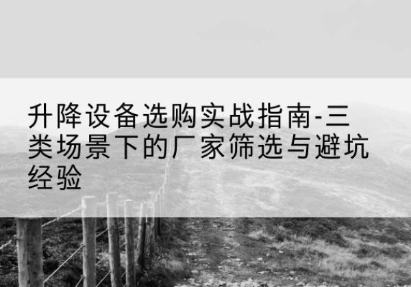 甘肃移动式升降机厂家推荐-升降设备选购实战指南-三类场景下的厂家筛选与避坑经验