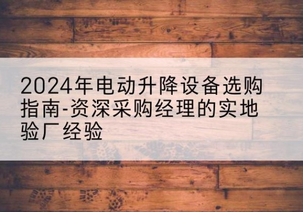 甘肃电动剪叉升降平台厂家-2024年电动升降设备选购指南-资深采购经理的实地验厂经验