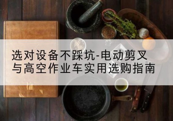 甘肃电动剪叉升降平台怎么选-选对设备不踩坑-电动剪叉与高空作业车实用选购指南