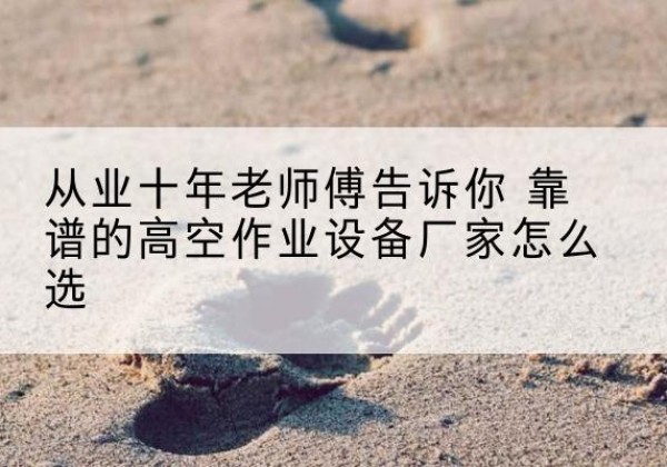 甘肃高空作业升降机厂家推荐-从业十年老师傅告诉你 靠谱的高空作业设备厂家怎么选