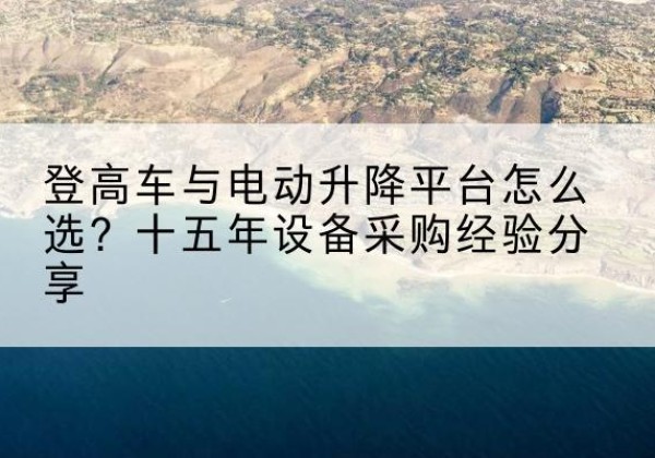 甘肃登高车厂家厂家-登高车与电动升降平台怎么选？十五年设备采购经验分享
