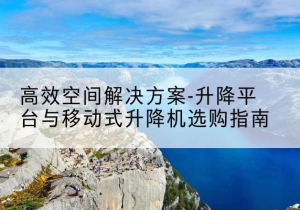 甘肃升降平台厂家-*空间解决方案-升降平台与移动式升降机选购指南