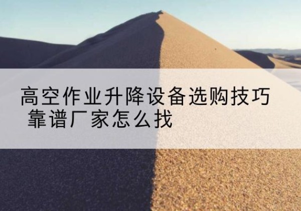 甘肃电动升降平台厂家推荐-高空作业升降设备选购技巧 靠谱厂家怎么找