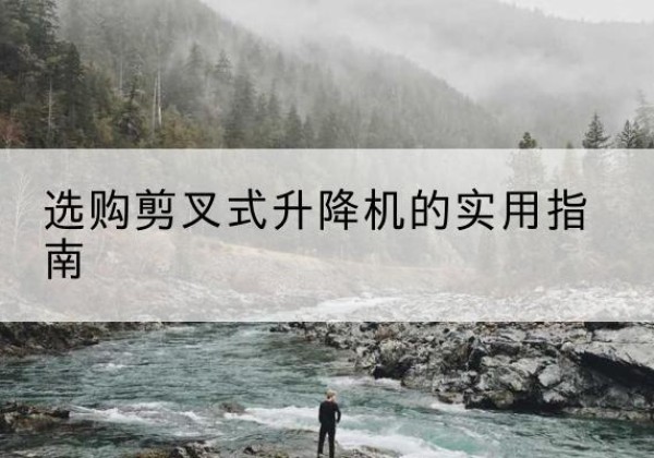 甘肃剪叉式升降机怎么选-选购剪叉式升降机的实用指南