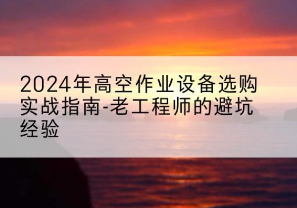 甘肃高空作业升降机厂家推荐-2024年高空作业设备选购实战指南-老工程师的避坑经验